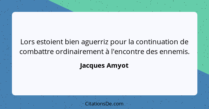 Lors estoient bien aguerriz pour la continuation de combattre ordinairement à l'encontre des ennemis.... - Jacques Amyot