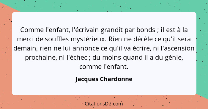 Comme l'enfant, l'écrivain grandit par bonds ; il est à la merci de souffles mystérieux. Rien ne décèle ce qu'il sera demain,... - Jacques Chardonne