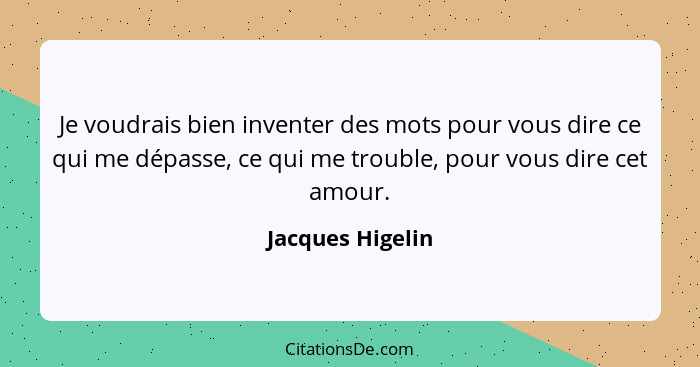 Je voudrais bien inventer des mots pour vous dire ce qui me dépasse, ce qui me trouble, pour vous dire cet amour.... - Jacques Higelin