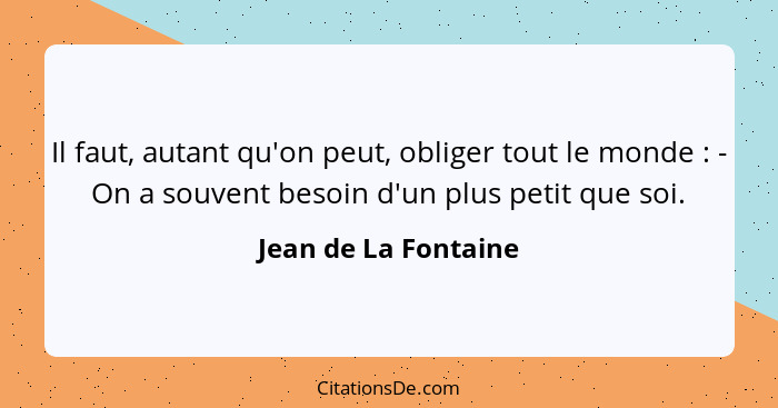 Il faut, autant qu'on peut, obliger tout le monde : - On a souvent besoin d'un plus petit que soi.... - Jean de La Fontaine