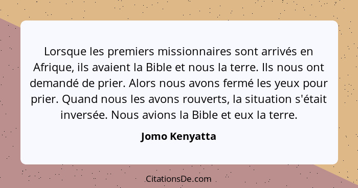 Lorsque les premiers missionnaires sont arrivés en Afrique, ils avaient la Bible et nous la terre. Ils nous ont demandé de prier. Alor... - Jomo Kenyatta