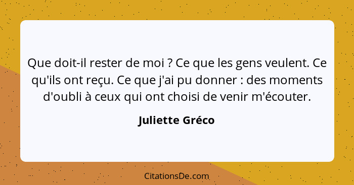 Que doit-il rester de moi ? Ce que les gens veulent. Ce qu'ils ont reçu. Ce que j'ai pu donner : des moments d'oubli à ceux... - Juliette Gréco