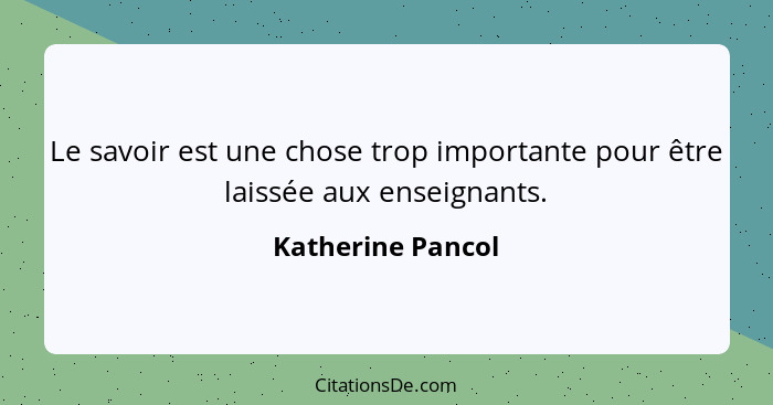 Le savoir est une chose trop importante pour être laissée aux enseignants.... - Katherine Pancol