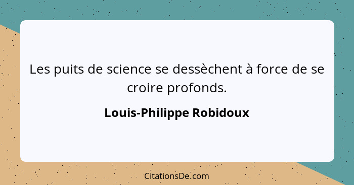 Les puits de science se dessèchent à force de se croire profonds.... - Louis-Philippe Robidoux