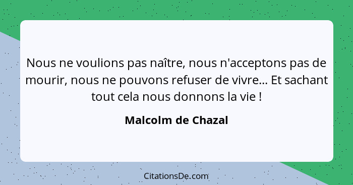 Nous ne voulions pas naître, nous n'acceptons pas de mourir, nous ne pouvons refuser de vivre... Et sachant tout cela nous donnons... - Malcolm de Chazal