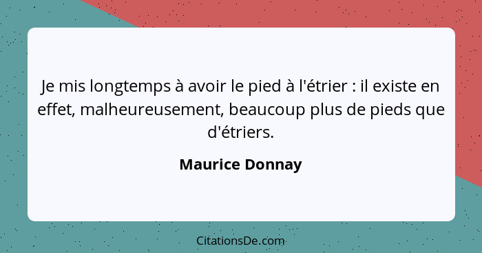 Je mis longtemps à avoir le pied à l'étrier : il existe en effet, malheureusement, beaucoup plus de pieds que d'étriers.... - Maurice Donnay