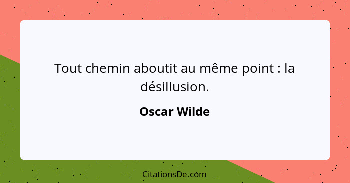 Tout chemin aboutit au même point : la désillusion.... - Oscar Wilde