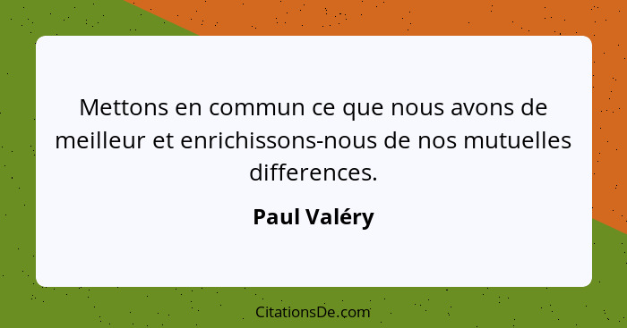 Mettons en commun ce que nous avons de meilleur et enrichissons-nous de nos mutuelles differences.... - Paul Valéry