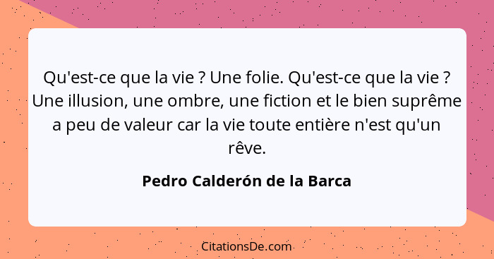 Qu'est-ce que la vie ? Une folie. Qu'est-ce que la vie ? Une illusion, une ombre, une fiction et le bien suprêm... - Pedro Calderón de la Barca