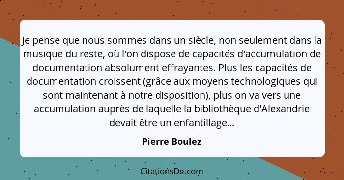 Je pense que nous sommes dans un siècle, non seulement dans la musique du reste, où l'on dispose de capacités d'accumulation de docume... - Pierre Boulez