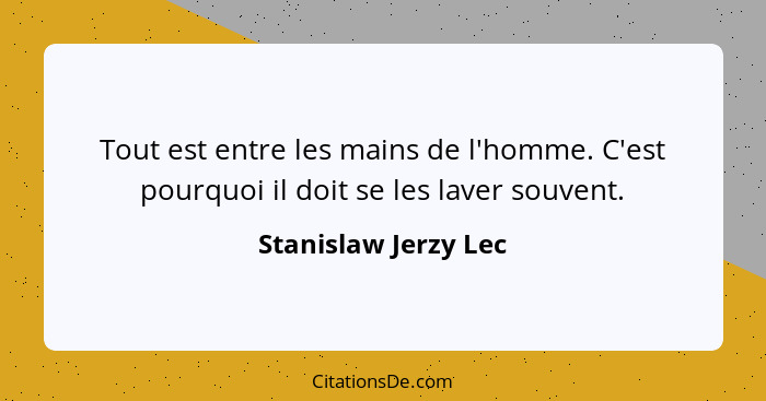 Tout est entre les mains de l'homme. C'est pourquoi il doit se les laver souvent.... - Stanislaw Jerzy Lec