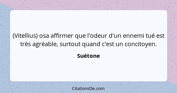 (Vitellius) osa affirmer que l'odeur d'un ennemi tué est très agréable, surtout quand c'est un concitoyen.... - Suétone