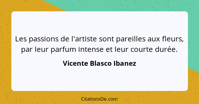 Les passions de l'artiste sont pareilles aux fleurs, par leur parfum intense et leur courte durée.... - Vicente Blasco Ibanez