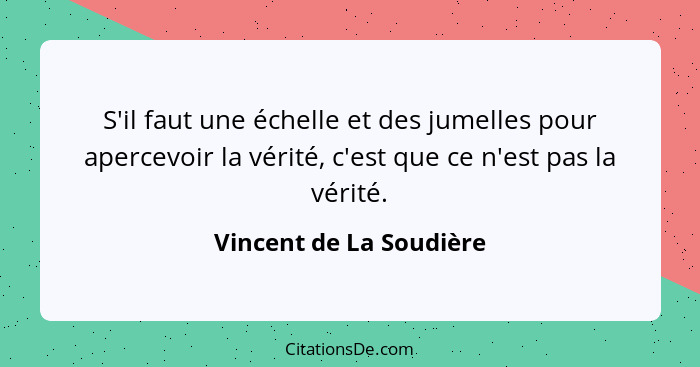 S'il faut une échelle et des jumelles pour apercevoir la vérité, c'est que ce n'est pas la vérité.... - Vincent de La Soudière