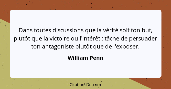 Dans toutes discussions que la vérité soit ton but, plutôt que la victoire ou l'intérêt ; tâche de persuader ton antagoniste plutô... - William Penn