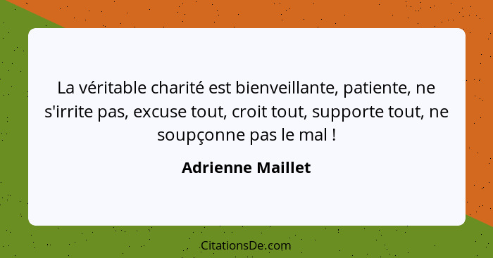 La véritable charité est bienveillante, patiente, ne s'irrite pas, excuse tout, croit tout, supporte tout, ne soupçonne pas le mal&... - Adrienne Maillet