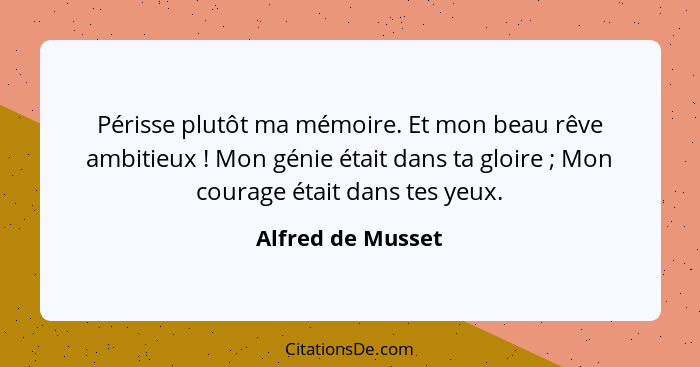 Périsse plutôt ma mémoire. Et mon beau rêve ambitieux ! Mon génie était dans ta gloire ; Mon courage était dans tes yeux.... - Alfred de Musset