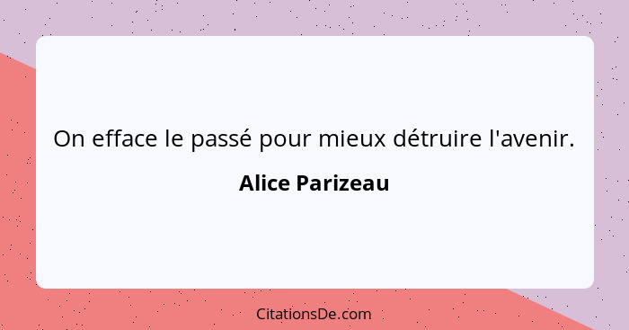 On efface le passé pour mieux détruire l'avenir.... - Alice Parizeau