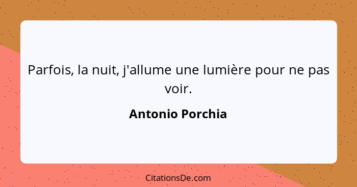 Parfois, la nuit, j'allume une lumière pour ne pas voir.... - Antonio Porchia