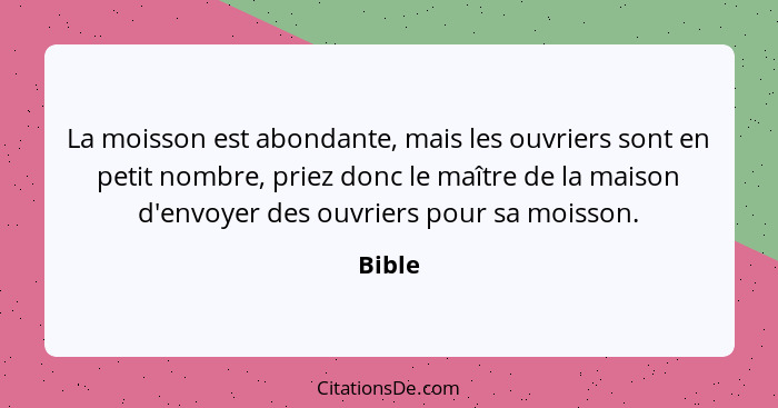 La moisson est abondante, mais les ouvriers sont en petit nombre, priez donc le maître de la maison d'envoyer des ouvriers pour sa moisson.... - Bible