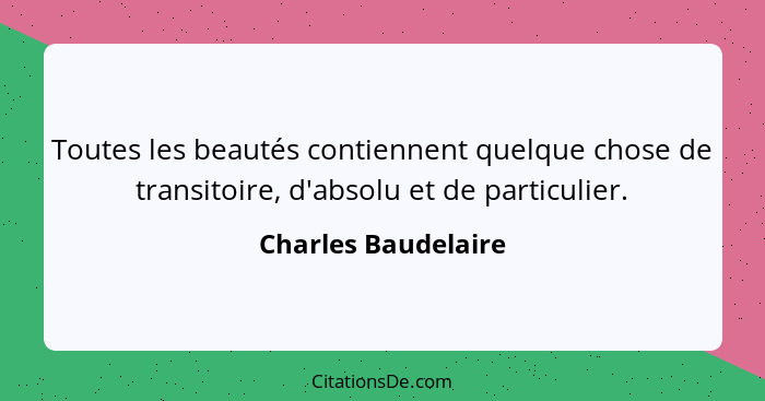 Toutes les beautés contiennent quelque chose de transitoire, d'absolu et de particulier.... - Charles Baudelaire