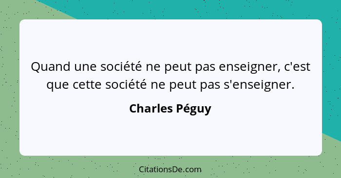 Quand une société ne peut pas enseigner, c'est que cette société ne peut pas s'enseigner.... - Charles Péguy