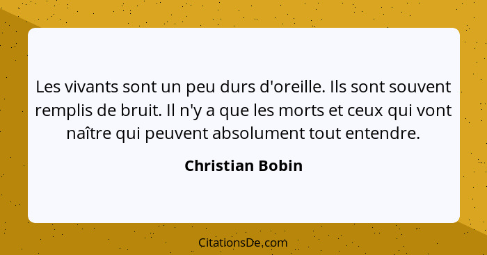 Les vivants sont un peu durs d'oreille. Ils sont souvent remplis de bruit. Il n'y a que les morts et ceux qui vont naître qui peuven... - Christian Bobin