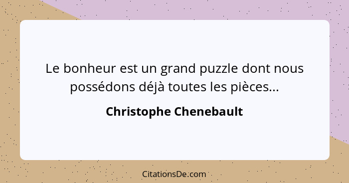 Le bonheur est un grand puzzle dont nous possédons déjà toutes les pièces...... - Christophe Chenebault