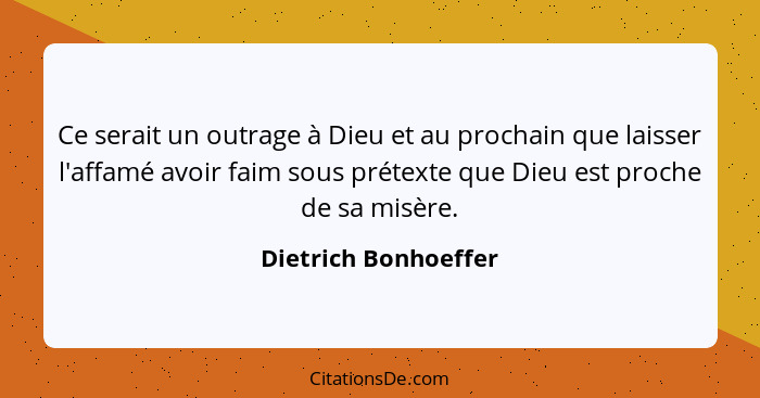 Ce serait un outrage à Dieu et au prochain que laisser l'affamé avoir faim sous prétexte que Dieu est proche de sa misère.... - Dietrich Bonhoeffer