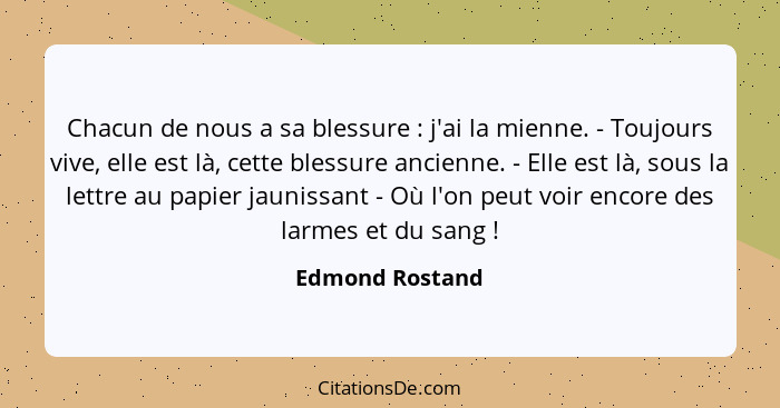 Chacun de nous a sa blessure : j'ai la mienne. - Toujours vive, elle est là, cette blessure ancienne. - Elle est là, sous la let... - Edmond Rostand