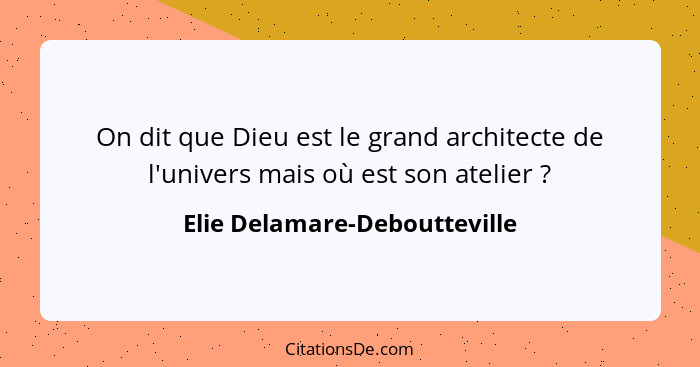 On dit que Dieu est le grand architecte de l'univers mais où est son atelier ?... - Elie Delamare-Deboutteville