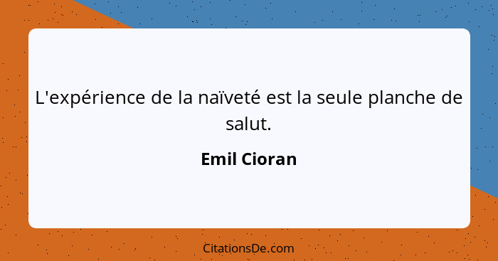 L'expérience de la naïveté est la seule planche de salut.... - Emil Cioran