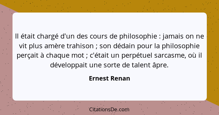 Il était chargé d'un des cours de philosophie : jamais on ne vit plus amère trahison ; son dédain pour la philosophie perçait... - Ernest Renan