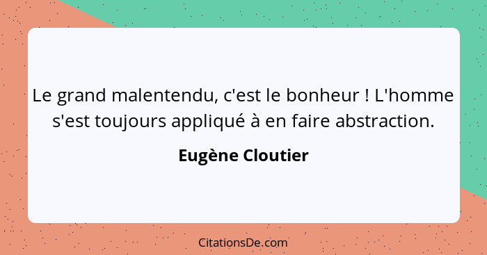 Le grand malentendu, c'est le bonheur ! L'homme s'est toujours appliqué à en faire abstraction.... - Eugène Cloutier