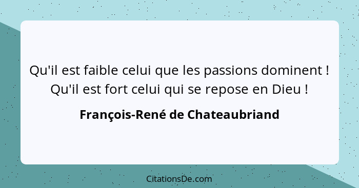 Qu'il est faible celui que les passions dominent ! Qu'il est fort celui qui se repose en Dieu !... - François-René de Chateaubriand