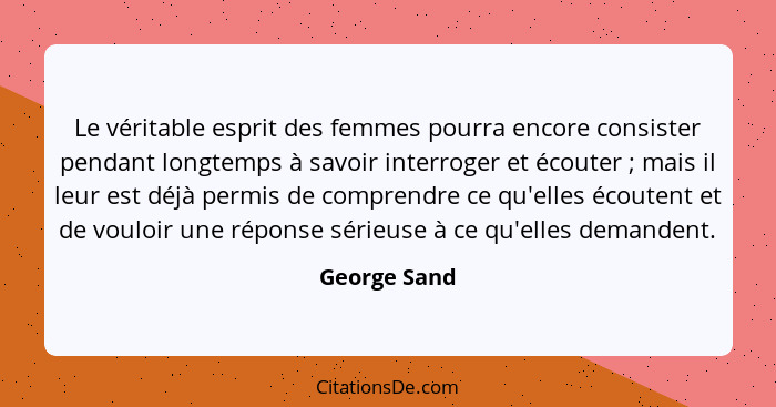 Le véritable esprit des femmes pourra encore consister pendant longtemps à savoir interroger et écouter ; mais il leur est déjà per... - George Sand
