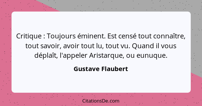 Critique : Toujours éminent. Est censé tout connaître, tout savoir, avoir tout lu, tout vu. Quand il vous déplaît, l'appeler A... - Gustave Flaubert