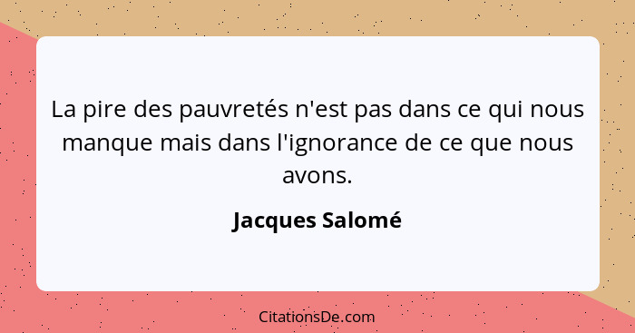 La pire des pauvretés n'est pas dans ce qui nous manque mais dans l'ignorance de ce que nous avons.... - Jacques Salomé