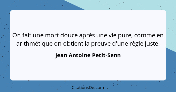 On fait une mort douce après une vie pure, comme en arithmétique on obtient la preuve d'une règle juste.... - Jean Antoine Petit-Senn