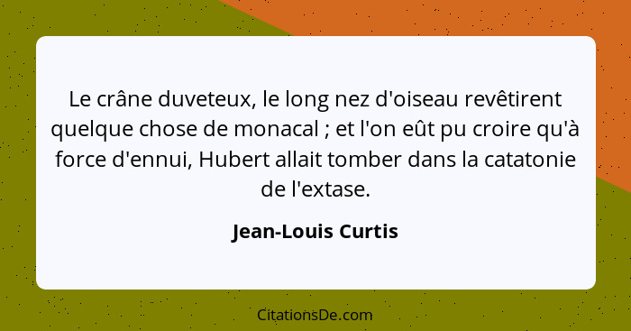 Le crâne duveteux, le long nez d'oiseau revêtirent quelque chose de monacal ; et l'on eût pu croire qu'à force d'ennui, Huber... - Jean-Louis Curtis