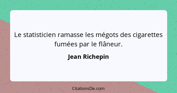 Le statisticien ramasse les mégots des cigarettes fumées par le flâneur.... - Jean Richepin