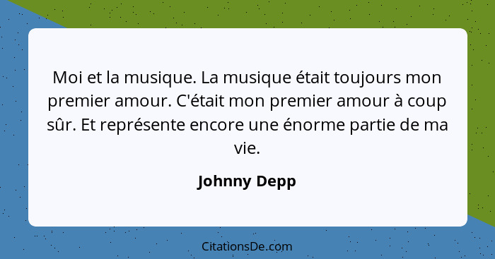 Moi et la musique. La musique était toujours mon premier amour. C'était mon premier amour à coup sûr. Et représente encore une énorme pa... - Johnny Depp