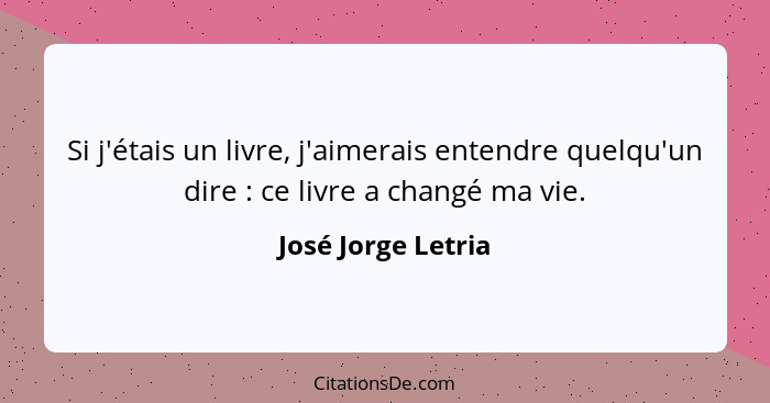 Si j'étais un livre, j'aimerais entendre quelqu'un dire : ce livre a changé ma vie.... - José Jorge Letria