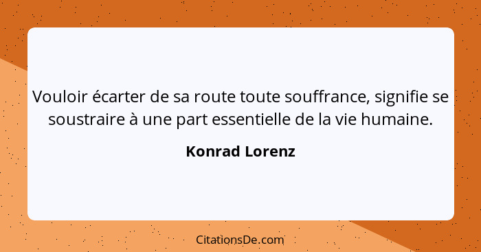 Vouloir écarter de sa route toute souffrance, signifie se soustraire à une part essentielle de la vie humaine.... - Konrad Lorenz