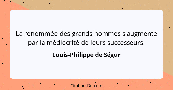 La renommée des grands hommes s'augmente par la médiocrité de leurs successeurs.... - Louis-Philippe de Ségur