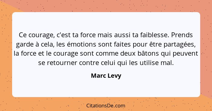 Ce courage, c'est ta force mais aussi ta faiblesse. Prends garde à cela, les émotions sont faites pour être partagées, la force et le cour... - Marc Levy