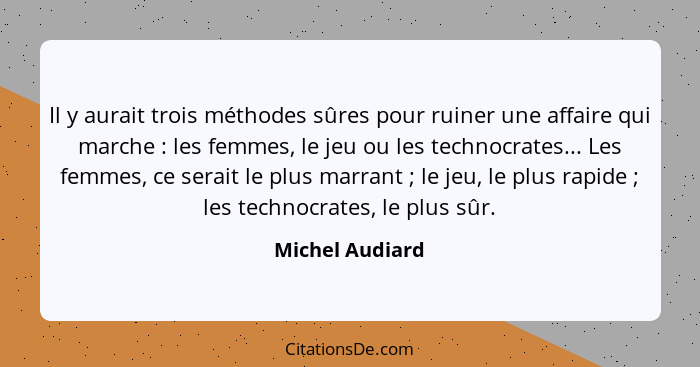 Il y aurait trois méthodes sûres pour ruiner une affaire qui marche : les femmes, le jeu ou les technocrates... Les femmes, ce s... - Michel Audiard