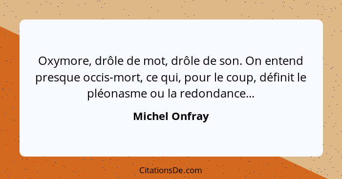 Oxymore, drôle de mot, drôle de son. On entend presque occis-mort, ce qui, pour le coup, définit le pléonasme ou la redondance...... - Michel Onfray