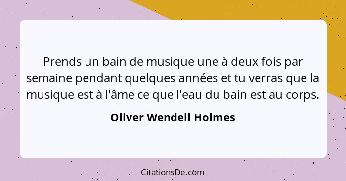 Prends un bain de musique une à deux fois par semaine pendant quelques années et tu verras que la musique est à l'âme ce que l... - Oliver Wendell Holmes