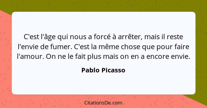 C'est l'âge qui nous a forcé à arrêter, mais il reste l'envie de fumer. C'est la même chose que pour faire l'amour. On ne le fait plus... - Pablo Picasso